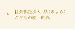 社会福祉法人　晶（きよら）こどもの園　純真